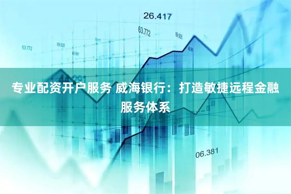 专业配资开户服务 威海银行：打造敏捷远程金融服务体系