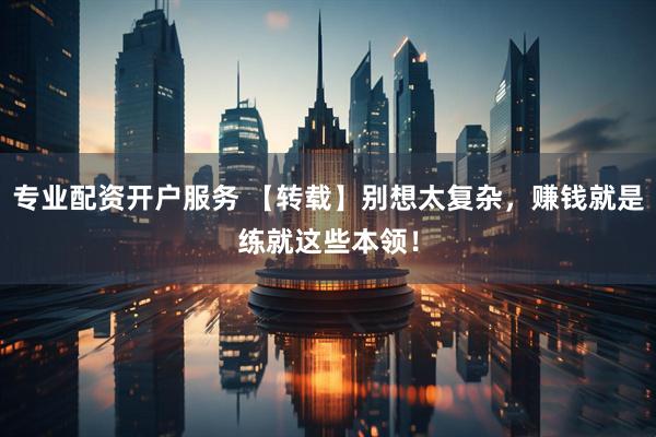 专业配资开户服务 【转载】别想太复杂，赚钱就是练就这些本领！