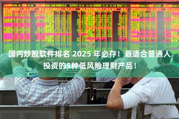 国内炒股软件排名 2025 年必存！最适合普通人投资的5种低风险理财产品！