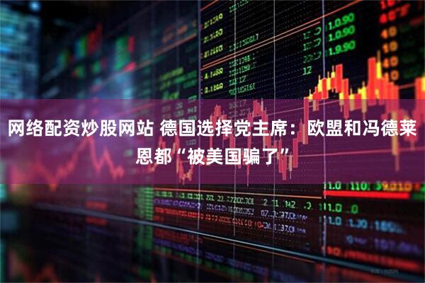 网络配资炒股网站 德国选择党主席：欧盟和冯德莱恩都“被美国骗了”