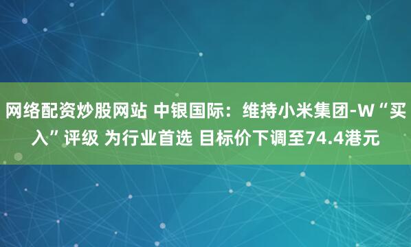 网络配资炒股网站 中银国际：维持小米集团-W“买入”评级 为行业首选 目标价下调至74.4港元