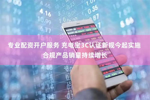 专业配资开户服务 充电宝3C认证新规今起实施 合规产品销量持续增长