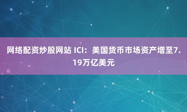 网络配资炒股网站 ICI：美国货币市场资产增至7.19万亿美元