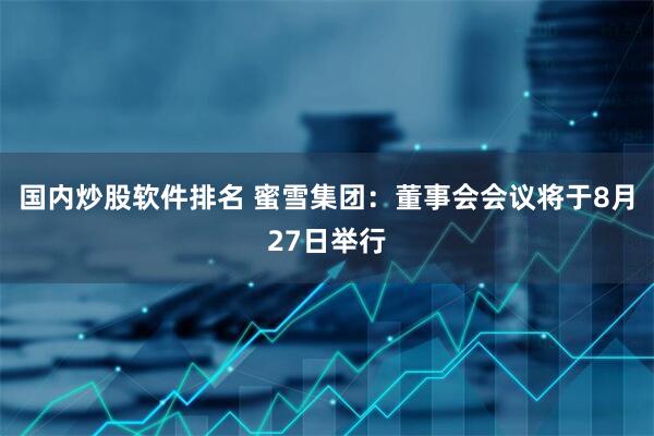 国内炒股软件排名 蜜雪集团：董事会会议将于8月27日举行