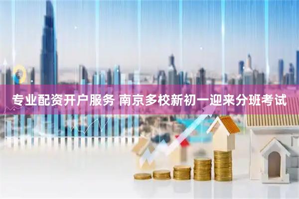 专业配资开户服务 南京多校新初一迎来分班考试