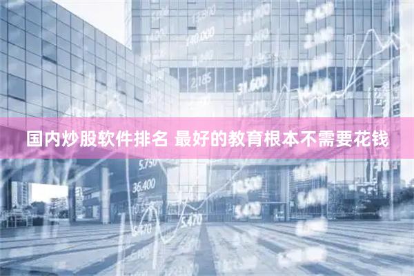国内炒股软件排名 最好的教育根本不需要花钱