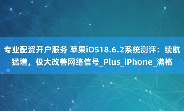 专业配资开户服务 苹果iOS18.6.2系统测评：续航猛增，极大改善网络信号_Plus_iPhone_满格