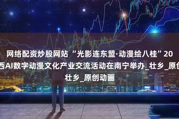 网络配资炒股网站 “光影连东盟·动漫绘八桂”2025广西AI数字动漫文化产业交流活动在南宁举办_壮乡_原创动画