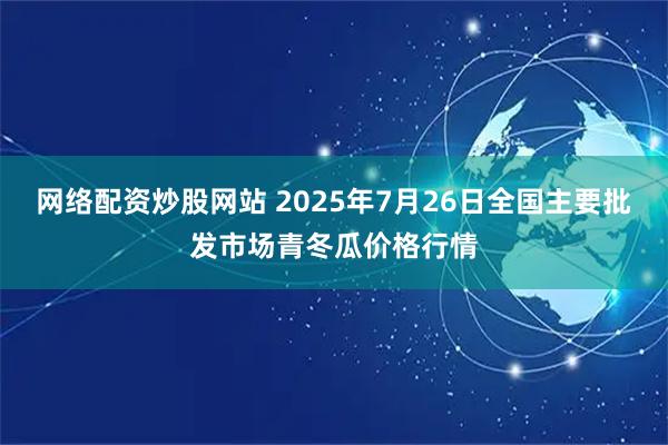 网络配资炒股网站 2025年7月26日全国主要批发市场青冬瓜价格行情