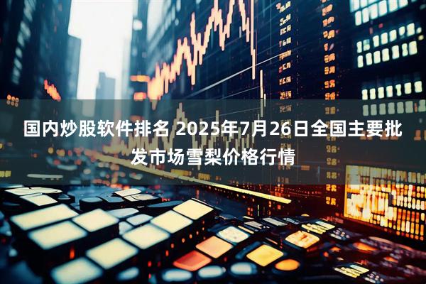 国内炒股软件排名 2025年7月26日全国主要批发市场雪梨价格行情