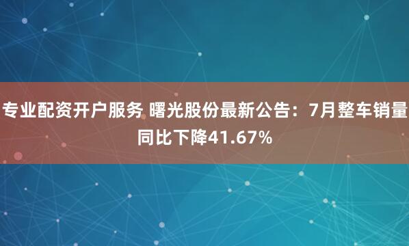 专业配资开户服务 曙光股份最新公告：7月整车销量同比下降41.67%