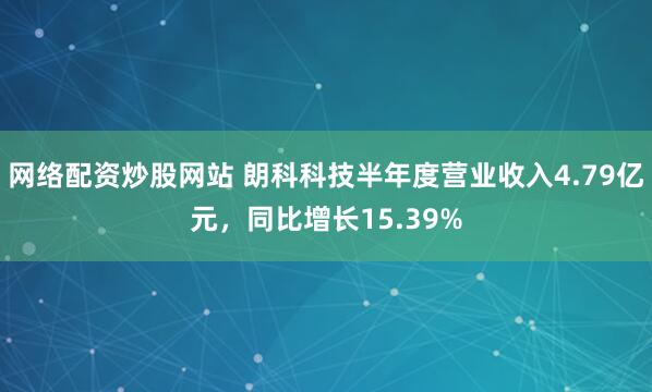 网络配资炒股网站 朗科科技半年度营业收入4.79亿元，同比增长15.39%