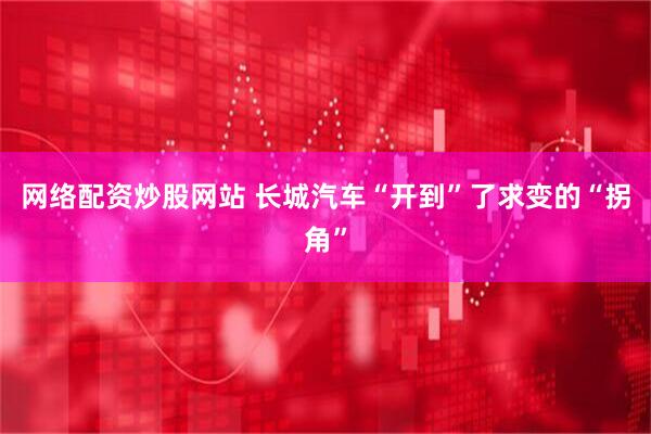网络配资炒股网站 长城汽车“开到”了求变的“拐角”