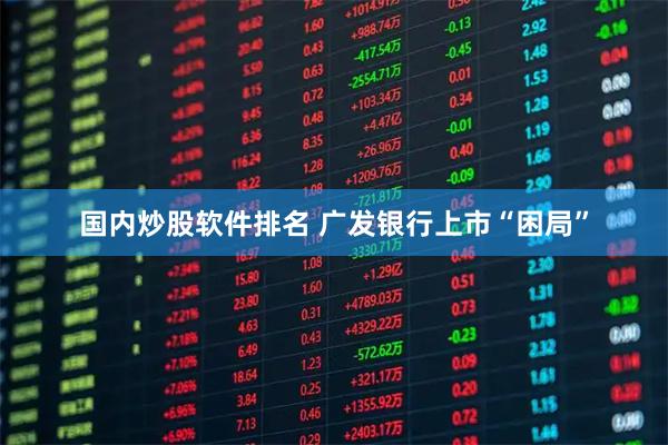 国内炒股软件排名 广发银行上市“困局”