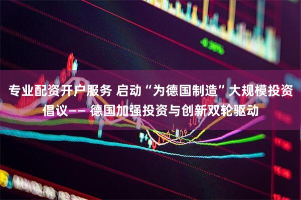 专业配资开户服务 启动“为德国制造”大规模投资倡议—— 德国加强投资与创新双轮驱动