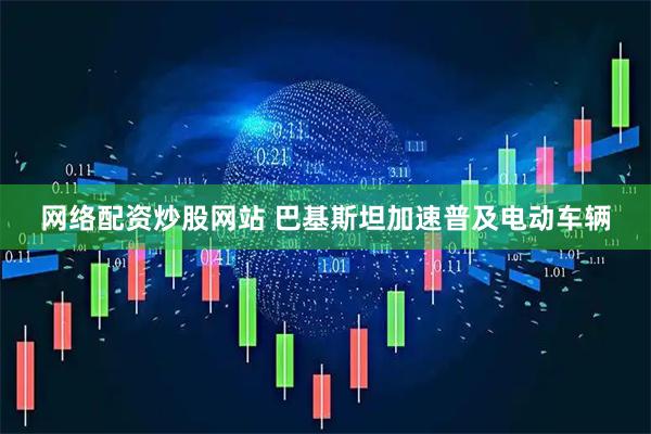 网络配资炒股网站 巴基斯坦加速普及电动车辆
