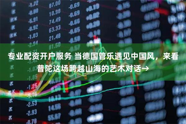 专业配资开户服务 当德国管乐遇见中国风，来看普陀这场跨越山海的艺术对话→