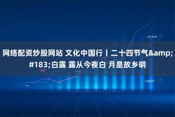网络配资炒股网站 文化中国行丨二十四节气&#183;白露 露从今夜白 月是故乡明