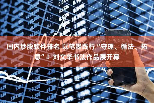 国内炒股软件排名 以笔墨践行“守理、循法、拓意”！刘文华书法作品展开幕