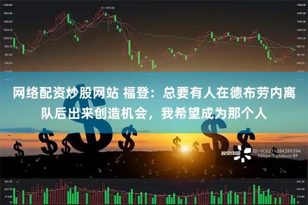 网络配资炒股网站 福登：总要有人在德布劳内离队后出来创造机会，我希望成为那个人