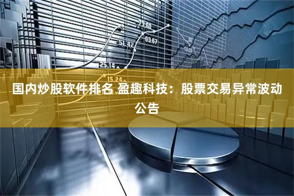 国内炒股软件排名 盈趣科技：股票交易异常波动公告
