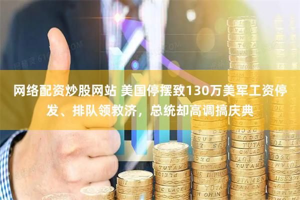网络配资炒股网站 美国停摆致130万美军工资停发、排队领救济，总统却高调搞庆典