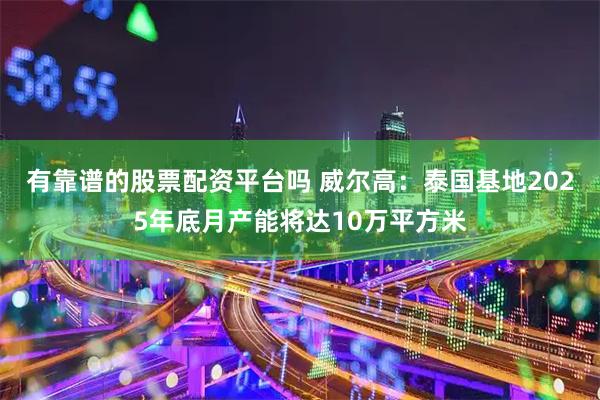 有靠谱的股票配资平台吗 威尔高：泰国基地2025年底月产能将达10万平方米