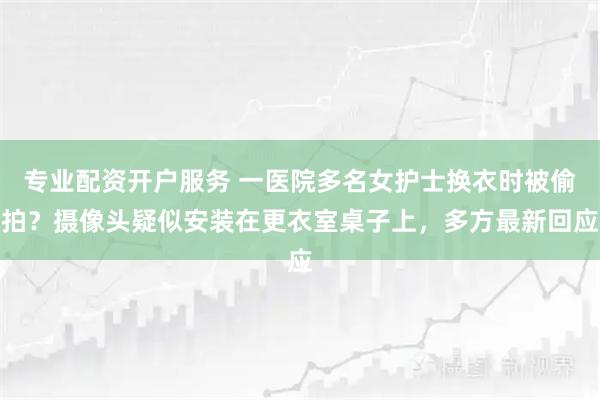 专业配资开户服务 一医院多名女护士换衣时被偷拍？摄像头疑似安装在更衣室桌子上，多方最新回应