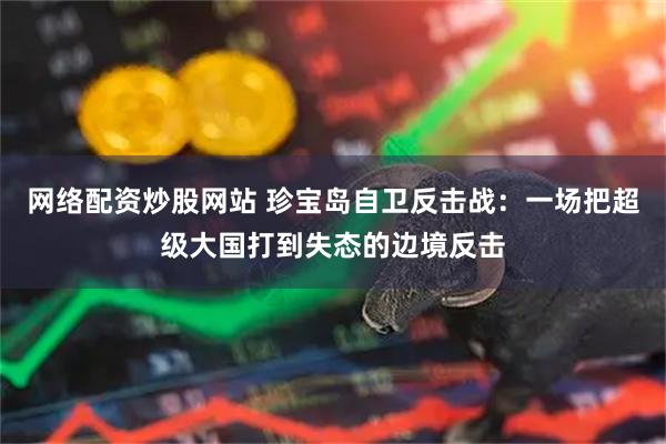 网络配资炒股网站 珍宝岛自卫反击战：一场把超级大国打到失态的边境反击