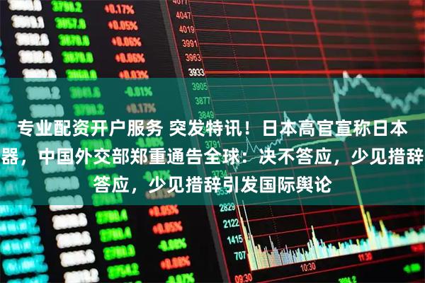 专业配资开户服务 突发特讯!日本高官宣称日本应该拥有核武器,中国外交部郑重通告全球:决不答应,少见措辞引发国际舆论