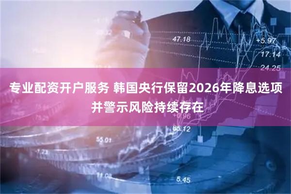 专业配资开户服务 韩国央行保留2026年降息选项 并警示风险持续存在