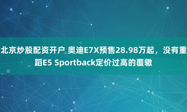 北京炒股配资开户 奥迪E7X预售28.98万起，没有重蹈E5 Sportback定价过高的覆辙