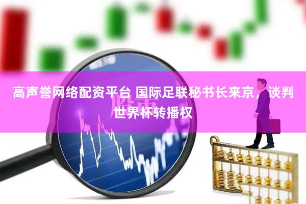 高声誉网络配资平台 国际足联秘书长来京，谈判世界杯转播权