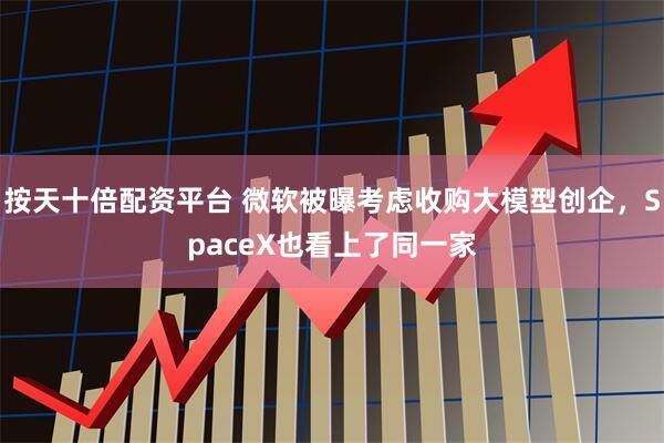 按天十倍配资平台 微软被曝考虑收购大模型创企，SpaceX也看上了同一家