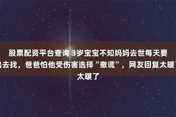 股票配资平台查询 3岁宝宝不知妈妈去世每天要出去找，爸爸怕他受伤害选择“撒谎”，网友回复太暖了