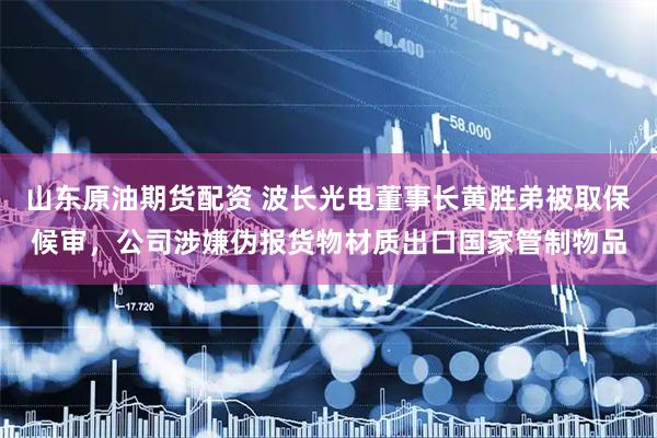 山东原油期货配资 波长光电董事长黄胜弟被取保候审,公司涉嫌伪报货物材质出口国家管制物品